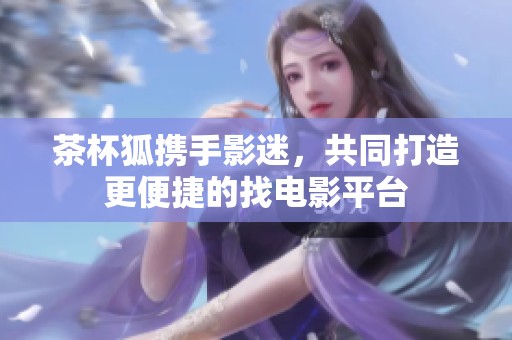 茶杯狐携手影迷，共同打造更便捷的找电影平台