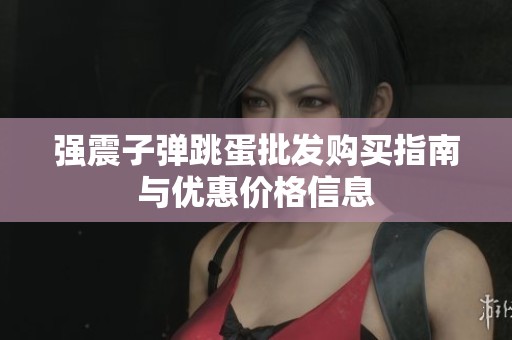 强震子弹跳蛋批发购买指南与优惠价格信息