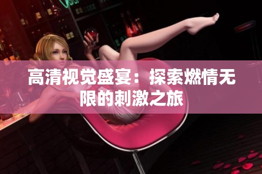 高清视觉盛宴：探索燃情无限的刺激之旅