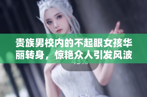 贵族男校内的不起眼女孩华丽转身，惊艳众人引发风波