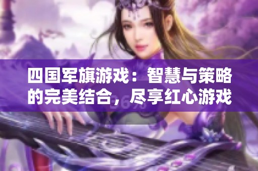 四国军旗游戏：智慧与策略的完美结合，尽享红心游戏世界的乐趣！
