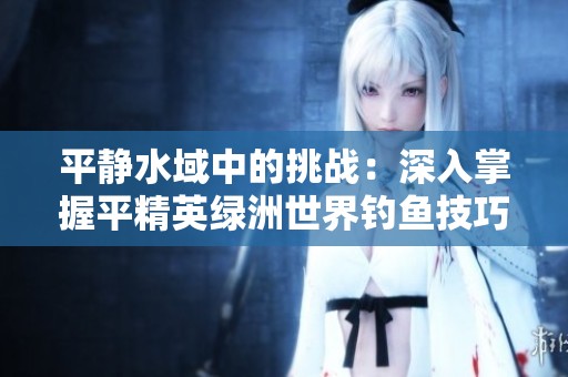 平静水域中的挑战：深入掌握平精英绿洲世界钓鱼技巧指南
