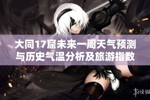 大同17窟未来一周天气预测与历史气温分析及旅游指数提示