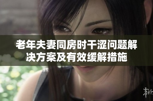 老年夫妻同房时干涩问题解决方案及有效缓解措施