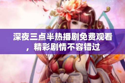 深夜三点半热播剧免费观看，精彩剧情不容错过