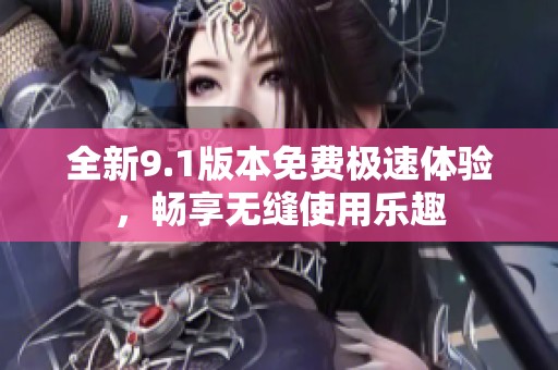 全新9.1版本免费极速体验，畅享无缝使用乐趣