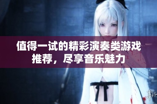 值得一试的精彩演奏类游戏推荐，尽享音乐魅力