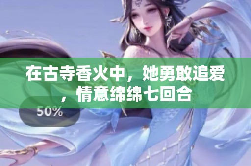在古寺香火中，她勇敢追爱，情意绵绵七回合