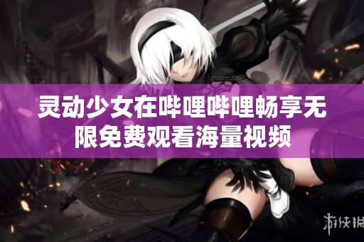 灵动少女在哔哩哔哩畅享无限免费观看海量视频