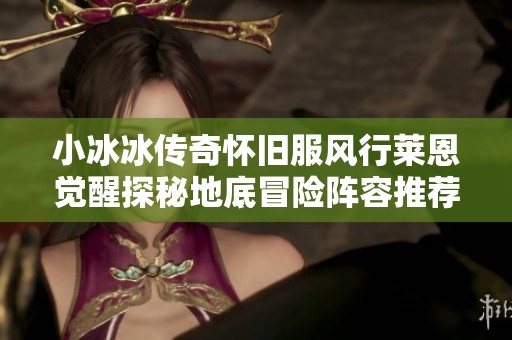 小冰冰传奇怀旧服风行莱恩觉醒探秘地底冒险阵容推荐攻略