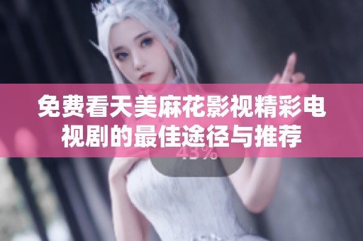 免费看天美麻花影视精彩电视剧的最佳途径与推荐