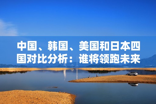 中国、韩国、美国和日本四国对比分析：谁将领跑未来国际局势？