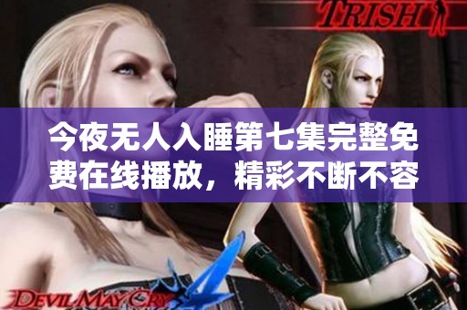 今夜无人入睡第七集完整免费在线播放，精彩不断不容错过