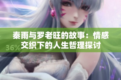 秦雨与罗老旺的故事：情感交织下的人生哲理探讨
