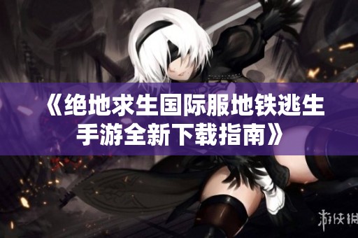 《绝地求生国际服地铁逃生手游全新下载指南》
