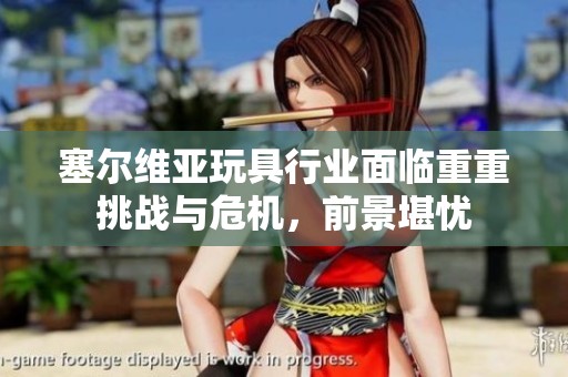 塞尔维亚玩具行业面临重重挑战与危机，前景堪忧