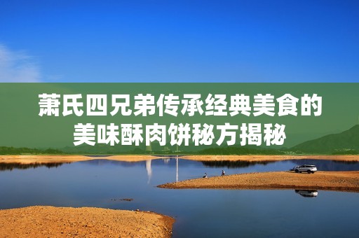 萧氏四兄弟传承经典美食的美味酥肉饼秘方揭秘