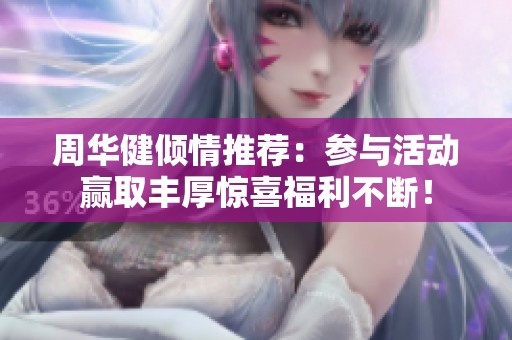 周华健倾情推荐：参与活动赢取丰厚惊喜福利不断！