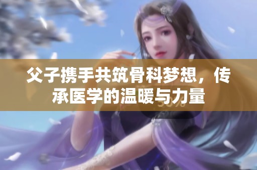 父子携手共筑骨科梦想，传承医学的温暖与力量