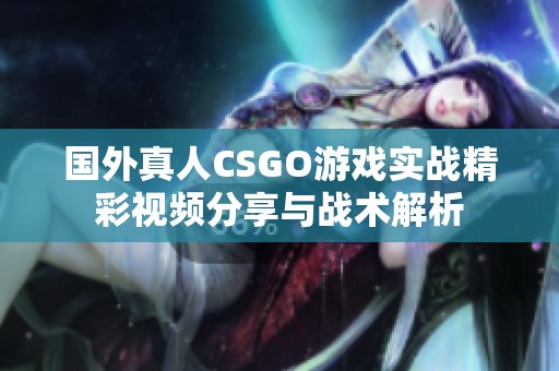 国外真人CSGO游戏实战精彩视频分享与战术解析