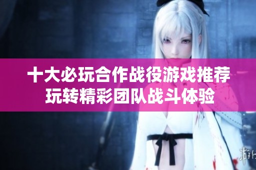 十大必玩合作战役游戏推荐 玩转精彩团队战斗体验