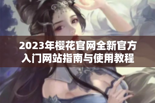 2023年樱花官网全新官方入门网站指南与使用教程