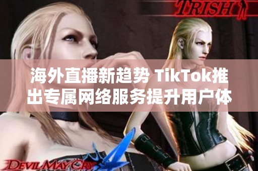 海外直播新趋势 TikTok推出专属网络服务提升用户体验