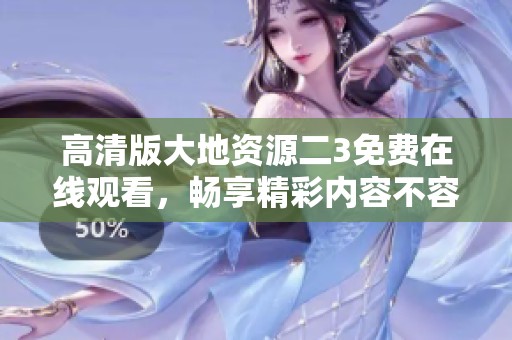 高清版大地资源二3免费在线观看，畅享精彩内容不容错过