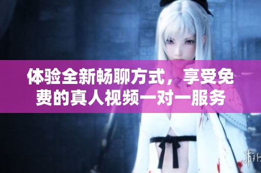 体验全新畅聊方式，享受免费的真人视频一对一服务