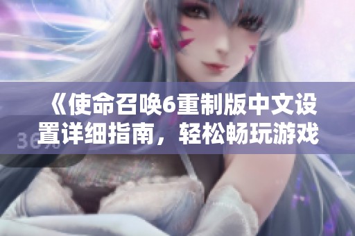 《使命召唤6重制版中文设置详细指南，轻松畅玩游戏！》