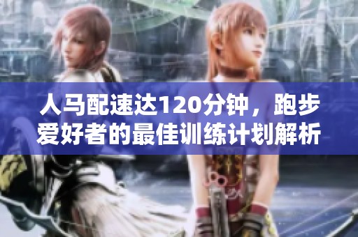 人马配速达120分钟，跑步爱好者的最佳训练计划解析