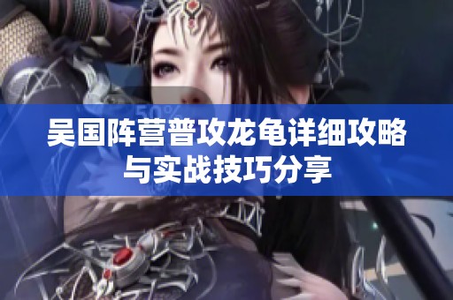 吴国阵营普攻龙龟详细攻略与实战技巧分享