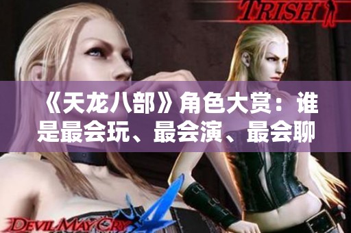 《天龙八部》角色大赏：谁是最会玩、最会演、最会聊的明星