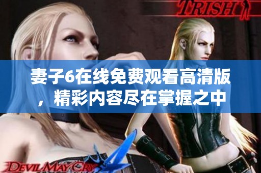 妻子6在线免费观看高清版，精彩内容尽在掌握之中