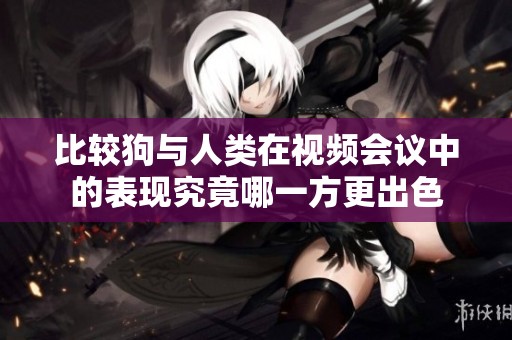 比较狗与人类在视频会议中的表现究竟哪一方更出色