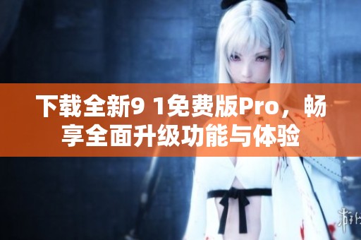 下载全新9 1免费版Pro，畅享全面升级功能与体验