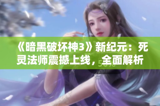 《暗黑破坏神3》新纪元：死灵法师震撼上线，全面解析补丁内容！