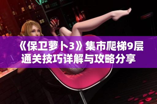 《保卫萝卜3》集市爬梯9层通关技巧详解与攻略分享