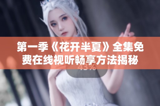 第一季《花开半夏》全集免费在线视听畅享方法揭秘