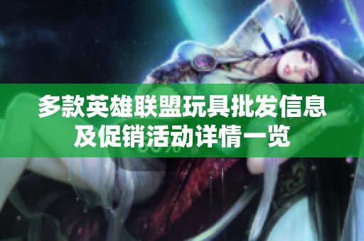 多款英雄联盟玩具批发信息及促销活动详情一览