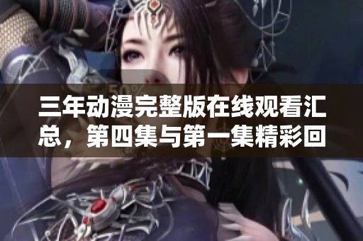 三年动漫完整版在线观看汇总，第四集与第一集精彩回顾