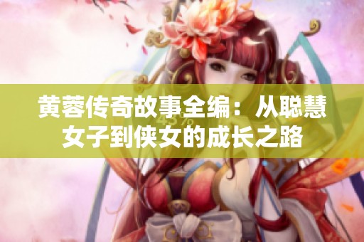 黄蓉传奇故事全编：从聪慧女子到侠女的成长之路