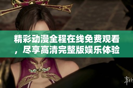 精彩动漫全程在线免费观看，尽享高清完整版娱乐体验