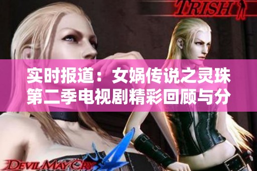 实时报道：女娲传说之灵珠第二季电视剧精彩回顾与分析