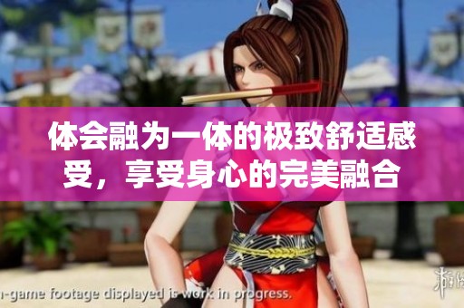 体会融为一体的极致舒适感受，享受身心的完美融合