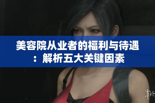 美容院从业者的福利与待遇：解析五大关键因素