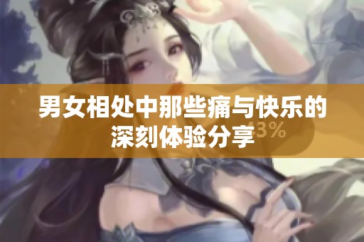 男女相处中那些痛与快乐的深刻体验分享