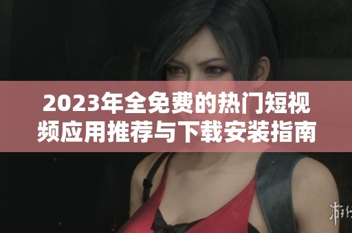 2023年全免费的热门短视频应用推荐与下载安装指南
