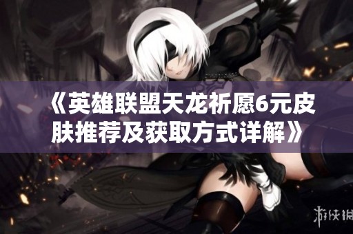 《英雄联盟天龙祈愿6元皮肤推荐及获取方式详解》