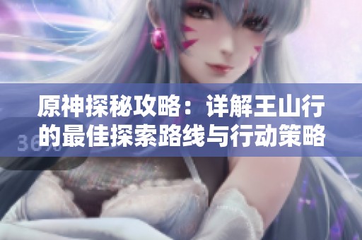 原神探秘攻略：详解王山行的最佳探索路线与行动策略